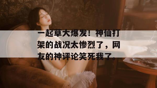 一起草大爆发!神仙打架的战况太惨烈了,网友的神评论笑死我了。
