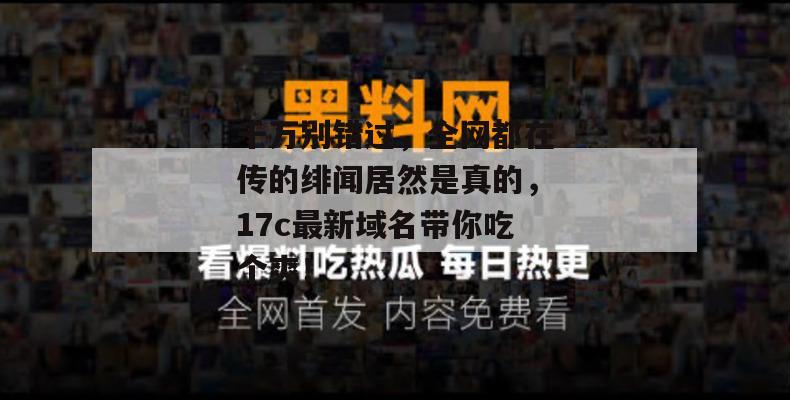 千万别错过，全网都在传的绯闻居然是真的，17c最新域名带你吃个爽！