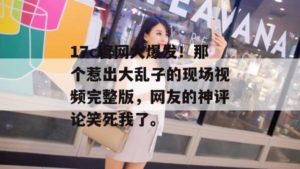 17c官网大爆发!那个惹出大乱子的现场视频完整版,网友的神评论笑死我了。