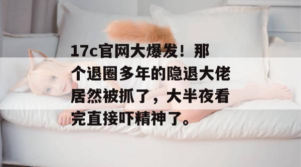 17c官网大爆发!那个退圈多年的隐退大佬居然被抓了,大半夜看完直接吓精神了。