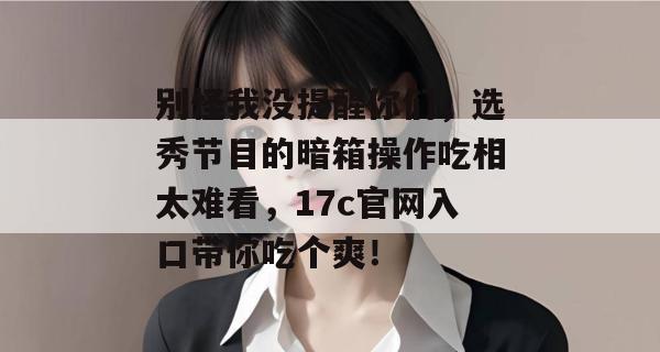 别怪我没提醒你们，选秀节目的暗箱操作吃相太难看，17c官网入口带你吃个爽！