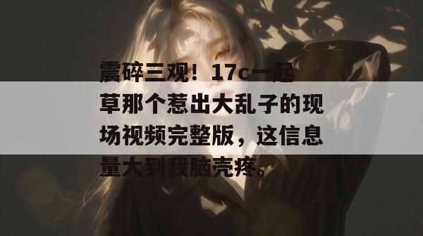 震碎三观！17c一起草那个惹出大乱子的现场视频完整版，这信息量大到我脑壳疼。
