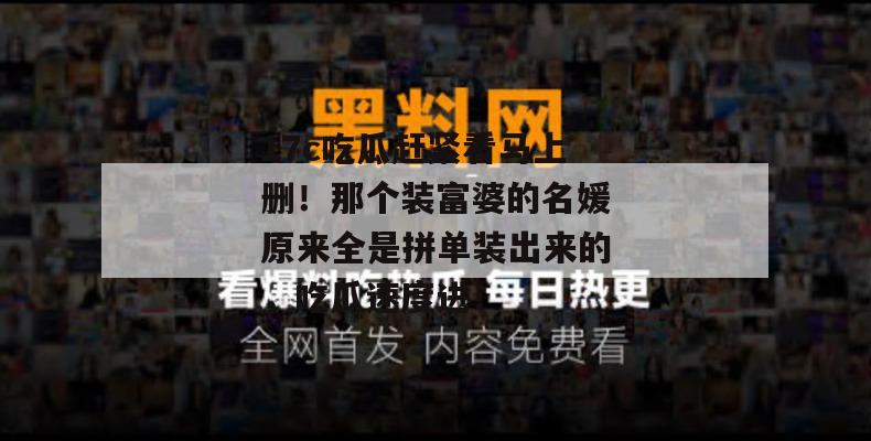 17c吃瓜赶紧看马上删！那个装富婆的名媛原来全是拼单装出来的，吃瓜速度进！
