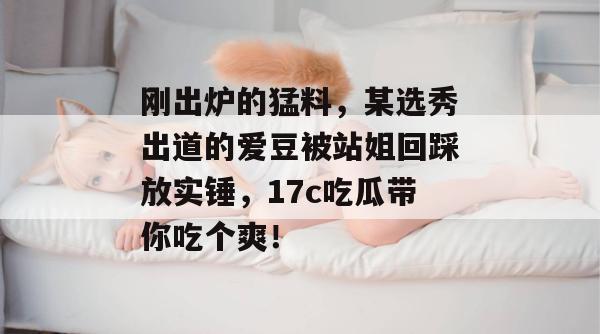 刚出炉的猛料,某选秀出道的爱豆被站姐回踩放实锤,17c吃瓜带你吃个爽!