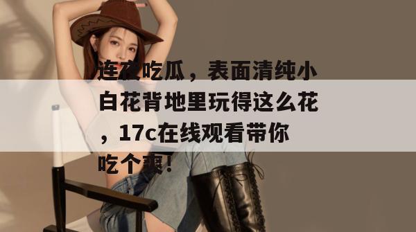 连夜吃瓜,表面清纯小白花背地里玩得这么花,17c在线观看带你吃个爽!