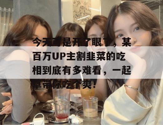 今天可是开了眼了，某百万UP主割韭菜的吃相到底有多难看，一起草带你吃个爽！