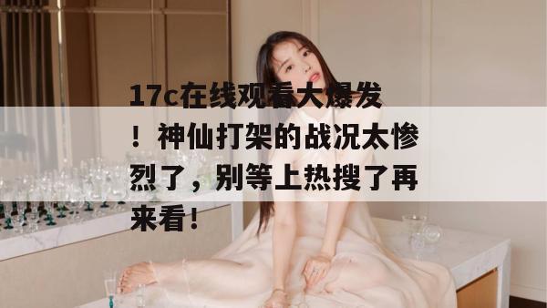 17c在线观看大爆发!神仙打架的战况太惨烈了,别等上热搜了再来看!