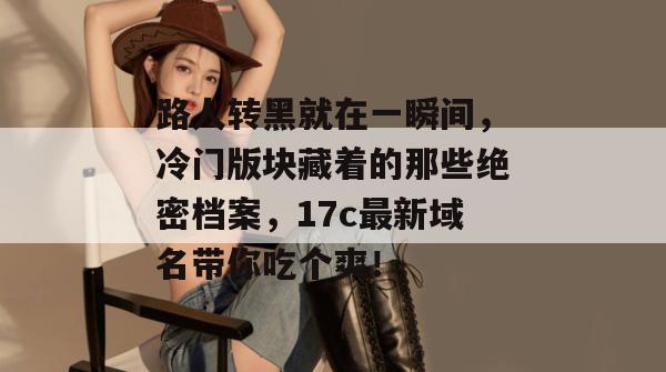 路人转黑就在一瞬间,冷门版块藏着的那些绝密档案,17c最新域名带你吃个爽!