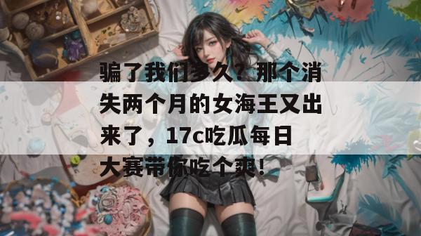 骗了我们多久?那个消失两个月的女海王又出来了,17c吃瓜每日大赛带你吃个爽!