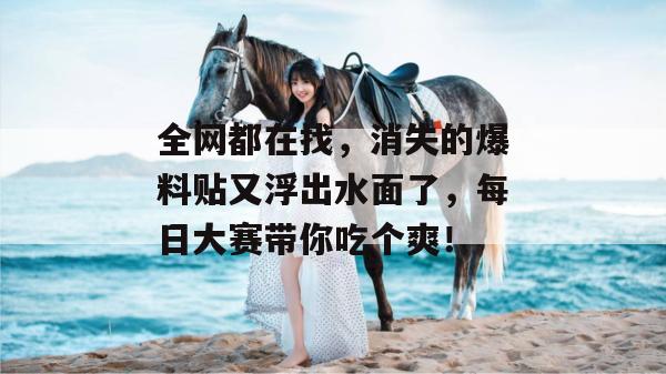 全网都在找,消失的爆料贴又浮出水面了,每日大赛带你吃个爽!