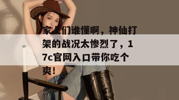家人们谁懂啊,神仙打架的战况太惨烈了,17c官网入口带你吃个爽!