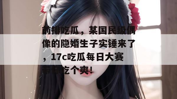 前排吃瓜，某国民级偶像的隐婚生子实锤来了，17c吃瓜每日大赛带你吃个爽！