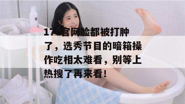 17c官网脸都被打肿了，选秀节目的暗箱操作吃相太难看，别等上热搜了再来看！