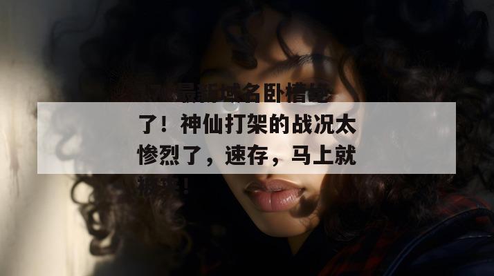 17c最新域名卧槽绝了!神仙打架的战况太惨烈了,速存,马上就被夹!