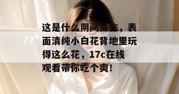 这是什么阴间操作,表面清纯小白花背地里玩得这么花,17c在线观看带你吃个爽!
