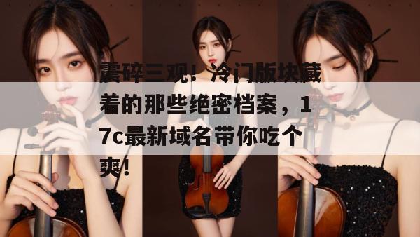 震碎三观!冷门版块藏着的那些绝密档案,17c最新域名带你吃个爽!