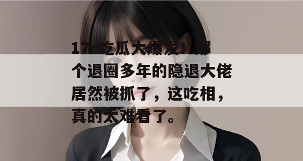17c吃瓜大爆发!那个退圈多年的隐退大佬居然被抓了,这吃相,真的太难看了。